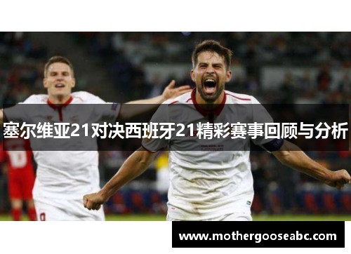 塞尔维亚21对决西班牙21精彩赛事回顾与分析