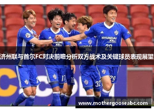 济州联与首尔FC对决前瞻分析双方战术及关键球员表现展望