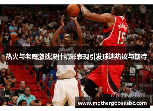 热火与老鹰激战波什精彩表现引发球迷热议与期待