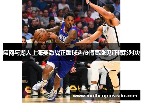 篮网与湖人上海赛激战正酣球迷热情高涨见证精彩对决
