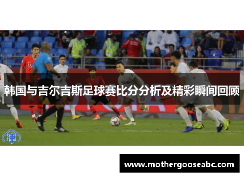 韩国与吉尔吉斯足球赛比分分析及精彩瞬间回顾