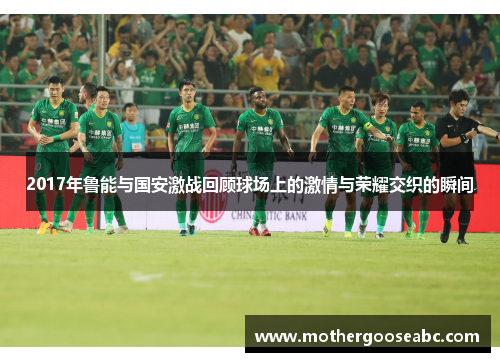2017年鲁能与国安激战回顾球场上的激情与荣耀交织的瞬间