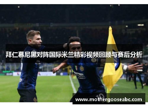 拜仁慕尼黑对阵国际米兰精彩视频回顾与赛后分析